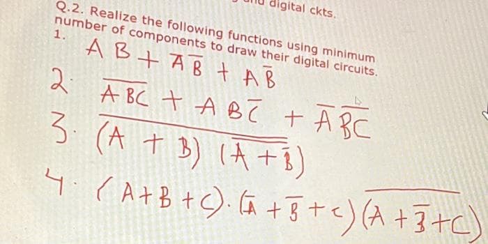 digital ckts.
Q.2. Realize the following functions using minimum
number of components to draw their digital circuits.
1.
AB+ABAB
2 ABC + ABE + ABC
3. (A + B) (A + B)
4. (A+B+C). (A + 5 + c) (A + 3+C)