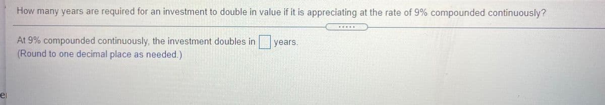 How many years are required for an investment to double in value if it is appreciating at the rate of 9% compounded continuously?
....E
At 9% compounded continuously, the investment doubles in
(Round to one decimal place as needed.)
years.
ei
