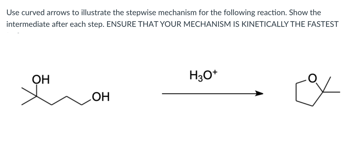 Use curved arrows to illustrate the stepwise mechanism for the following reaction. Show the
intermediate after each step. ENSURE THAT YOUR MECHANISM IS KINETICALLY THE FASTEST
ОН
H3O*
OH
