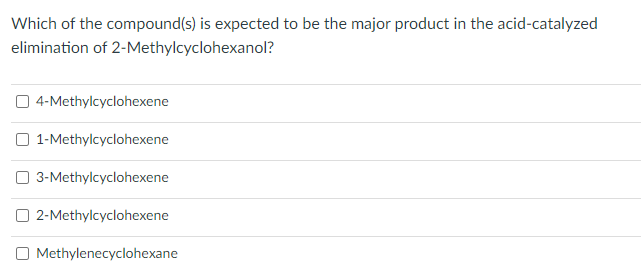 Which of the compound(s) is expected to be the major product in the acid-catalyzed
elimination of 2-Methylcyclohexanol?
O 4-Methylcyclohexene
O 1-Methylcyclohexene
O 3-Methylcyclohexene
O 2-Methylcyclohexene
O Methylenecyclohexane
