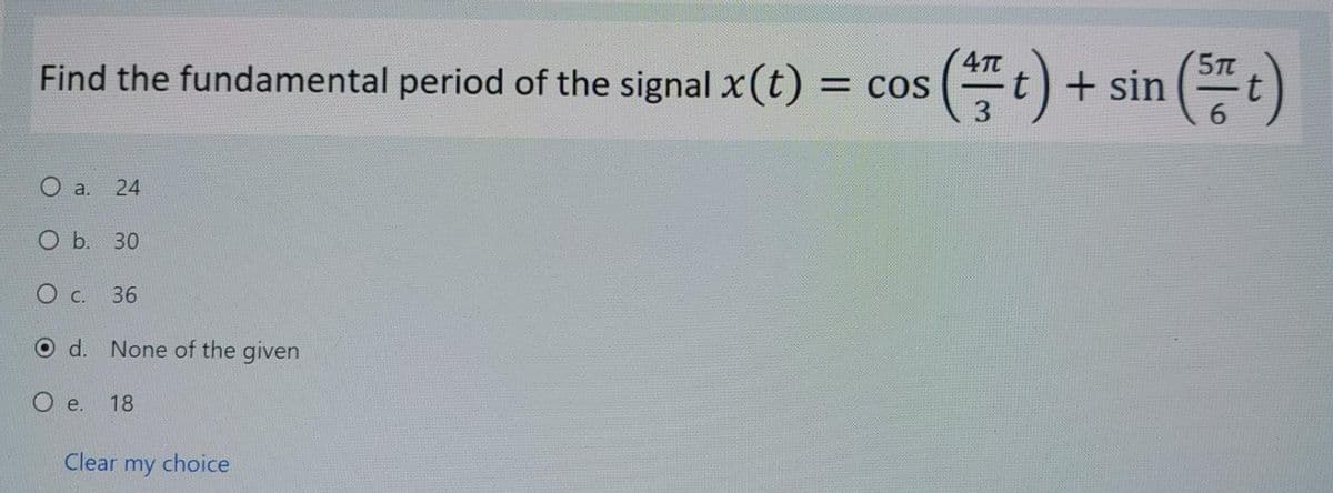 Find the fundamental period of the signal x (t) = COS
O a.
24
O b. 30
O c.
O d. None of the given
O e.
36
18
Clear my choice
(Ft) + sin(t)
