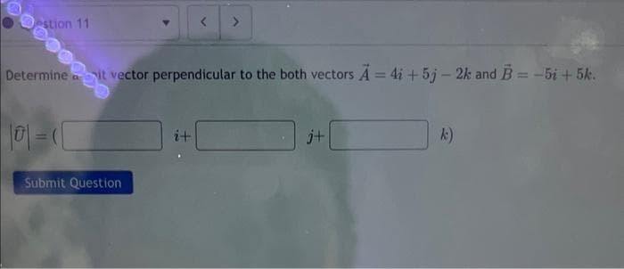 estion 11
0000
Determine ait vector perpendicular to the both vectors A = 4i + 5j-2k and B = -5i + 5k.
||0|=
Submit Question
i+
j+
k)