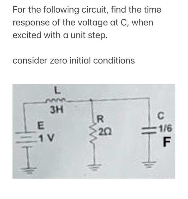 For the following circuit, find the time
response of the voltage at C, when
excited with a unit step.
consider zero initial conditions
L
3H
E
1 V
R
20
ww
C
1/6
F
