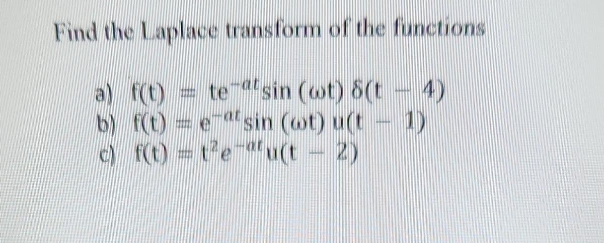 Find the Laplace transform of the functions
a) f(t)
te-at sin (wt) 8(t - 4)
b) f(t) = eat sin (wt) u(t-1)
c) f(t) = t²e-atu(t - 2)