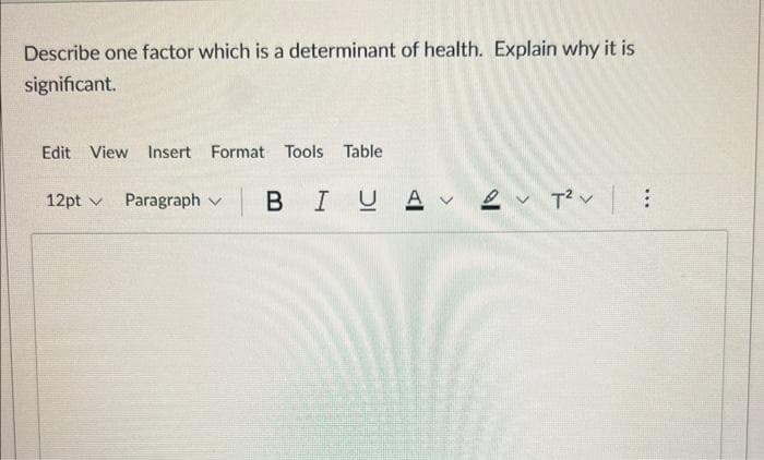 Describe one factor which is a determinant of health. Explain why it is
significant.
Edit View Insert Format Tools Table
12pt ✓ Paragraph
BIUA 2 T²: