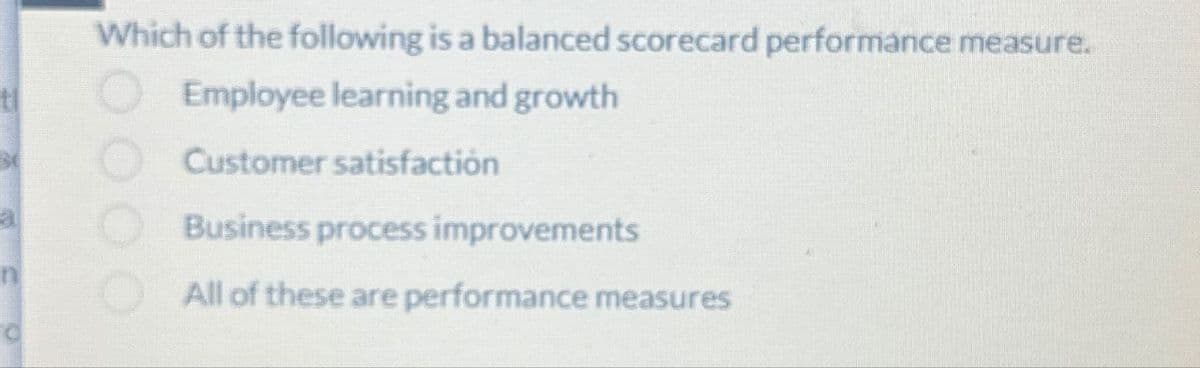 Which of the following is a balanced scorecard performance measure.
Employee learning and growth
Customer satisfaction
Business process improvements
All of these are performance measures