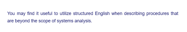 You may find it useful to utilize structured English when describing procedures that
are beyond the scope of systems analysis.