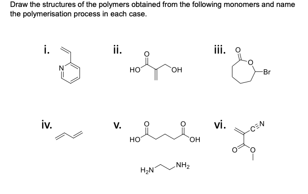 Draw the structures of the polymers obtained from the following monomers and name
the polymerisation process in each case.
i.
iv.
ii.
V.
HO
HO
H₂N
OH
OH
NH₂
iii. o
vi.
-Br
CEN