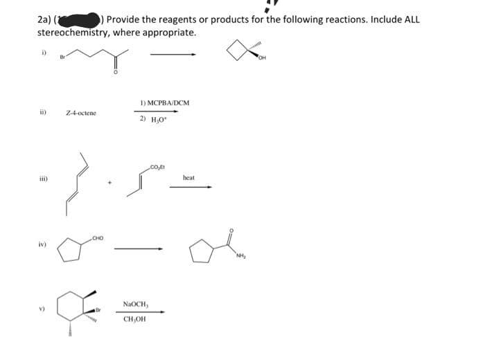 2a) (2
) Provide the reagents or products for the following reactions. Include ALL
stereochemistry, where appropriate.
i).
ii)
iii)
Z-4-octene
CHO
1) MCPBA/DCM
2) H₂O*
NaOCH,
CH,OH
.CO.I
heat
ol
NH₂
OH
