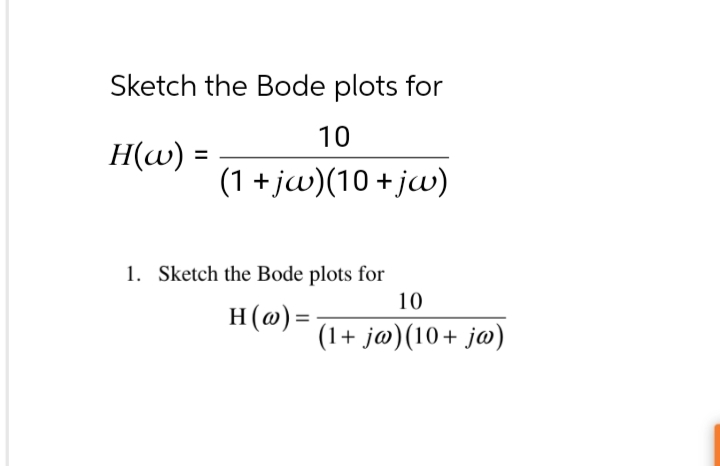 Sketch the Bode plots for
H(w) =
10
(1+jw)(10+jw)
1. Sketch the Bode plots for
H(w)=
10
(1+ jw)(10+ jw)