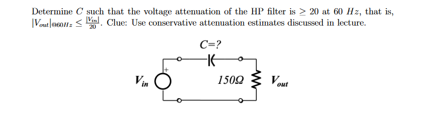 Determine C such that the voltage attenuation of the HP filter is > 20 at 60 Hz, that is,
Vout @60Hz Vin Clue: Use conservative attenuation estimates discussed in lecture.
20
C=?
-K
150Ω
Vout
Vin