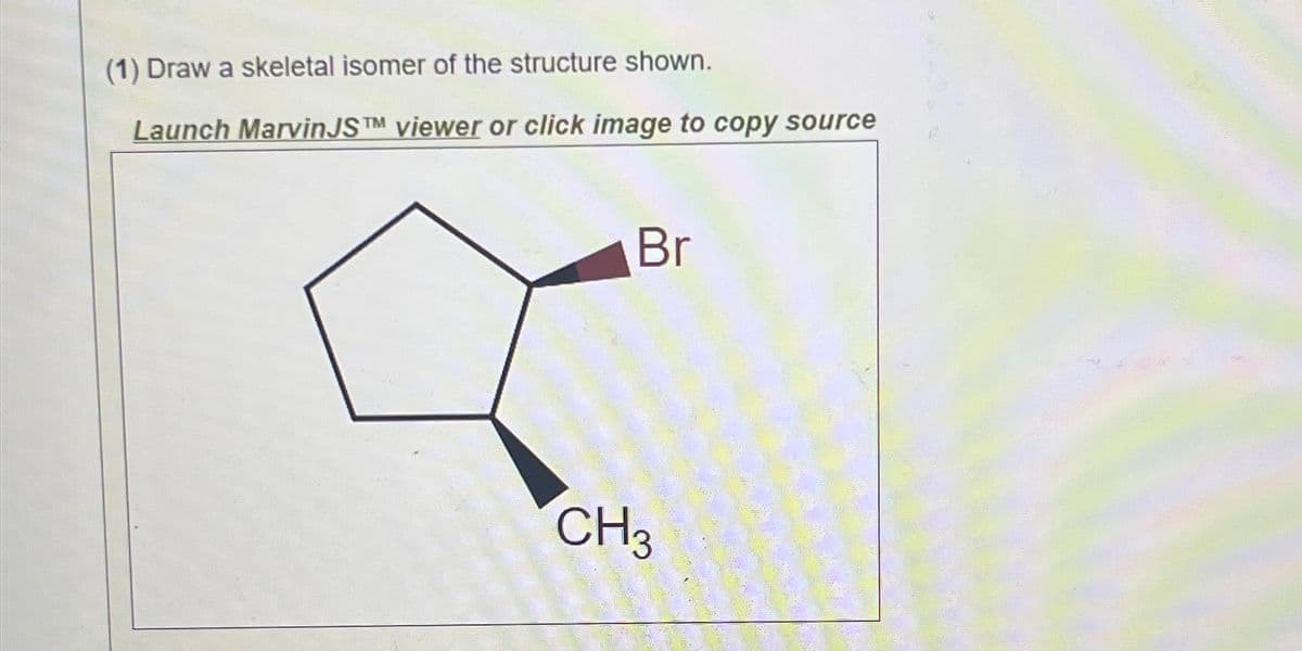 (1) Draw a skeletal isomer of the structure shown.
Launch MarvinJS TM viewer or click image to copy source
Br
CH3
