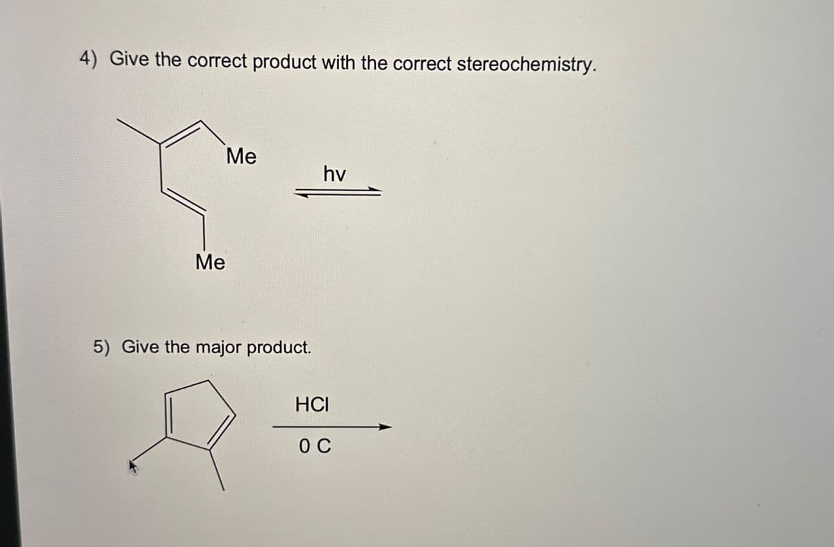 4) Give the correct product with the correct stereochemistry.
Me
Me
5) Give the major product.
hv
HCI
OC