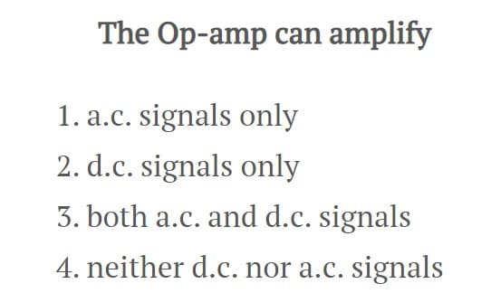 The Op-amp can amplify
1. a.c. signals only
2. d.c. signals only
3. both a.c. and d.c. signals
4. neither d.c. nor a.c. signals