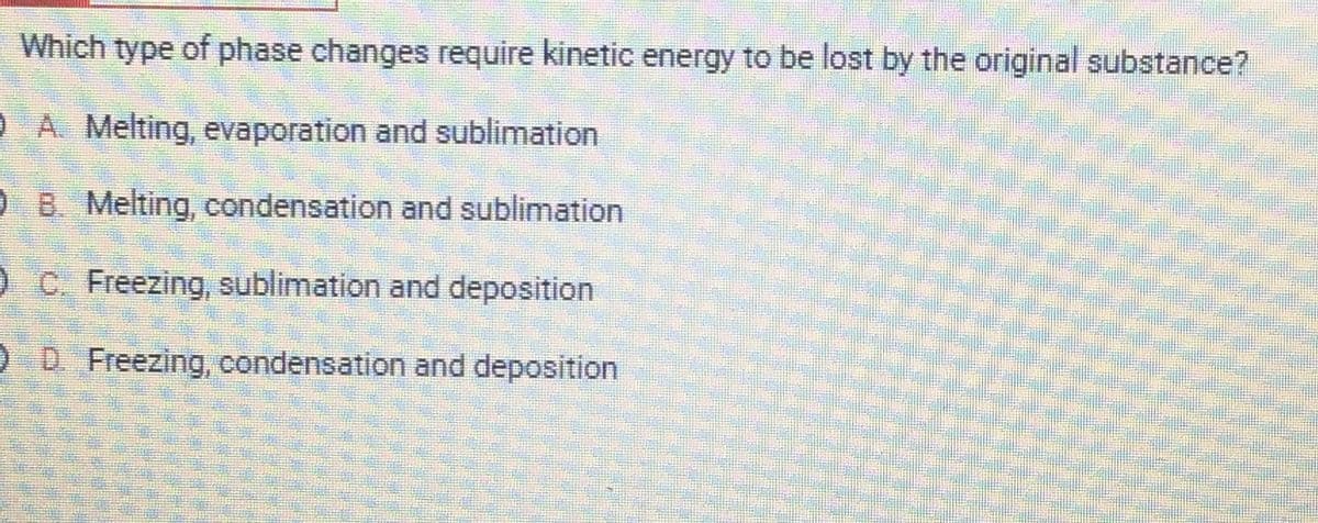 Which type of phase changes require kinetic energy to be lost by the original substance?
A. Melting, evaporation and sublimation
O B. Melting, condensation and sublimation
O C. Freezing, sublimation and deposition
D.
Freezing, condensation and deposition