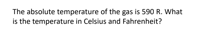 The absolute temperature of the gas is 590 R. What
is the temperature in Celsius and Fahrenheit?
