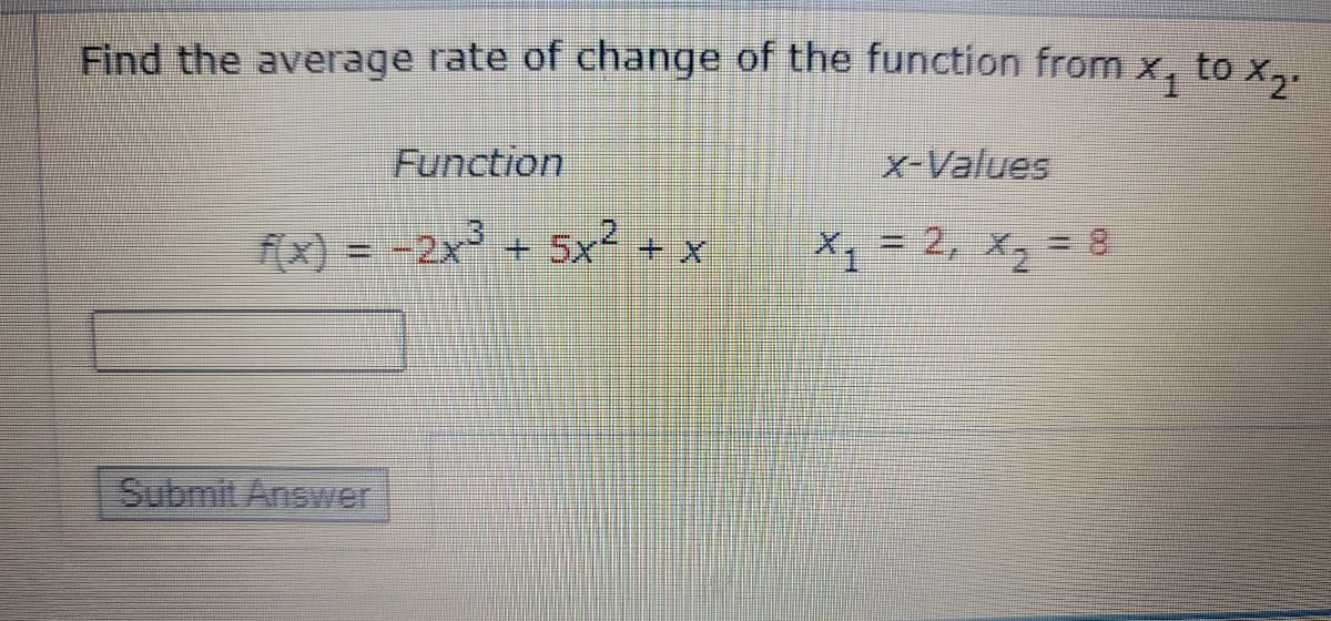 Find the average rate of change of the function from x₁ to x₂.
Function
x-Values
f(x) = -2x³ + 5x² + x
X₁ = 2, X₂ = 8
Submit Answer