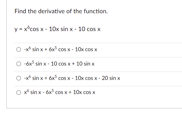 Find the derivative of the function.
y = x°cos x - 10x sin x - 10 cos x
-x6 sin x + 6x5 cos x - 10x cos x
O -6x5 sin x - 10 cos x + 10 sin x
O -x6 sin x + 6x° cos x - 10x cos x - 20 sin x
O x6 sin x - 6x° cos x + 10x cos X

