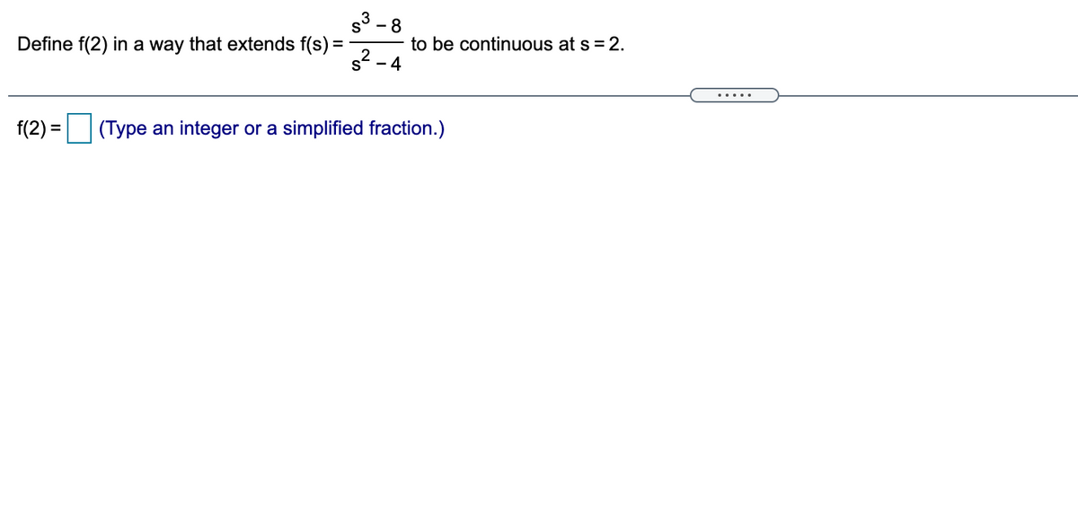 s3 -8
Define f(2) in a way that extends f(s) =
to be continuous at s = 2.
4
%3D
.....
f(2) = (Type an integer or a simplified fraction.)
