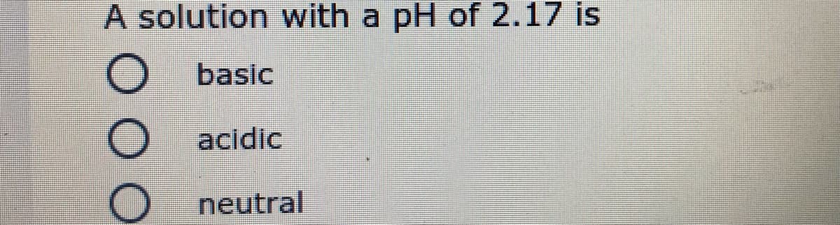 A solution with a pH of 2.17 is
basic
acidic
neutral

