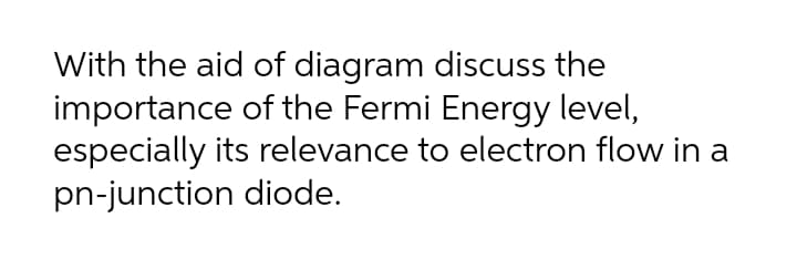 With the aid of diagram discuss the
importance of the Fermi Energy level,
especially its relevance to electron flow in a
pn-junction diode.
