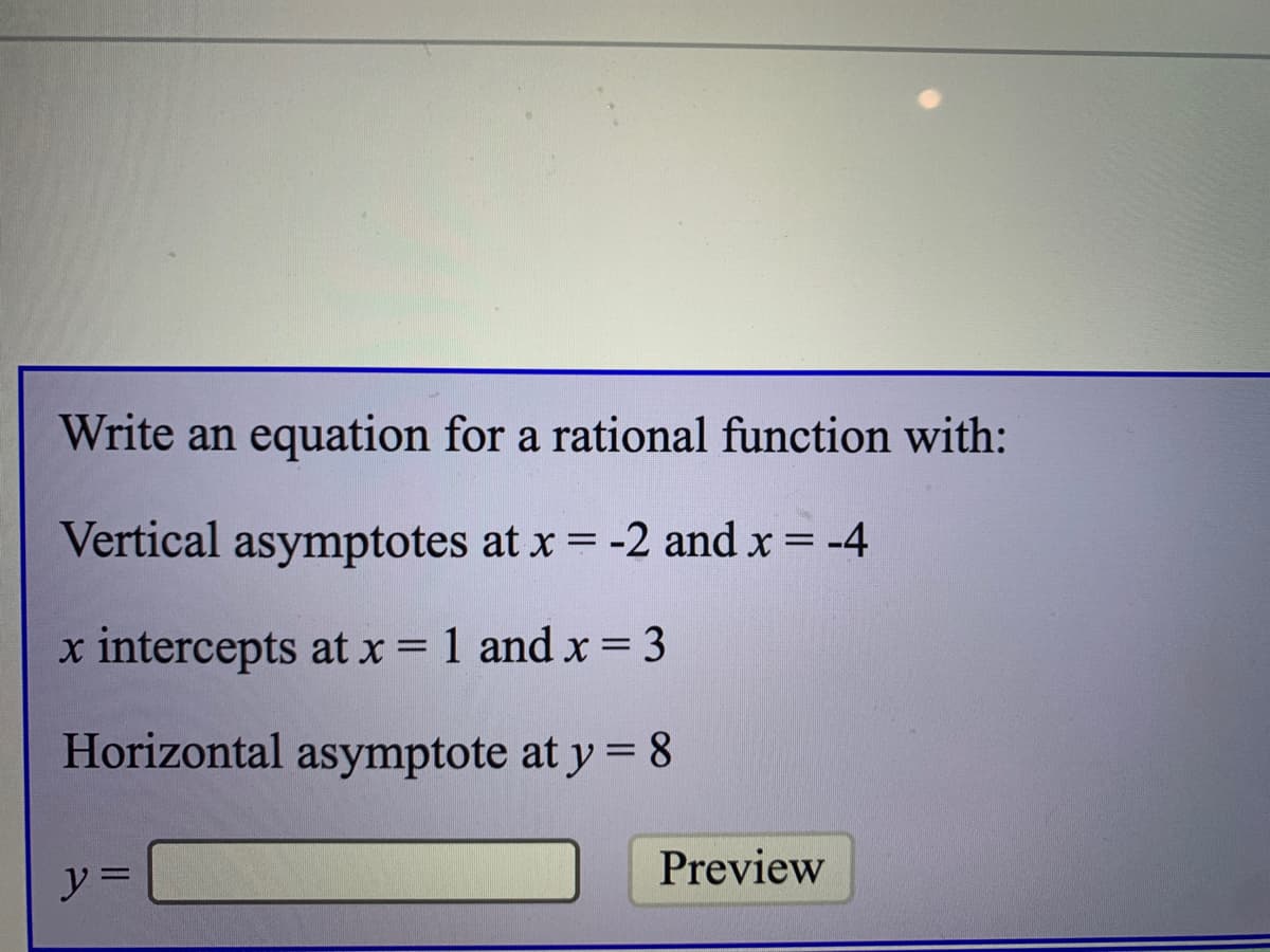 Write an equation for a rational function with:
Vertical asymptotes at x = -2 and x = -4
x intercepts at x = 1 and x = 3
Horizontal asymptote at y = 8
Preview
y =
