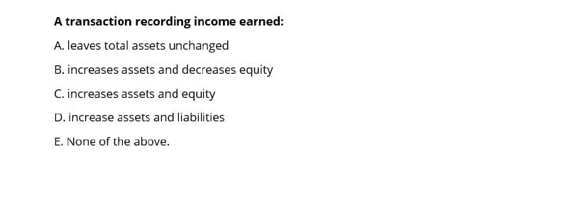 A transaction recording income earned:
A. leaves total assets unchanged
B. increases assets and decreases equity
C. increases assets and equity
D. increase assets and liabilities
E. None of the above.