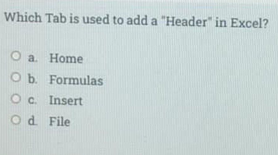 Which Tab is used to add a "Header" in Excel?
O a. Home
O b. Formulas
Oc. Insert
O d File
