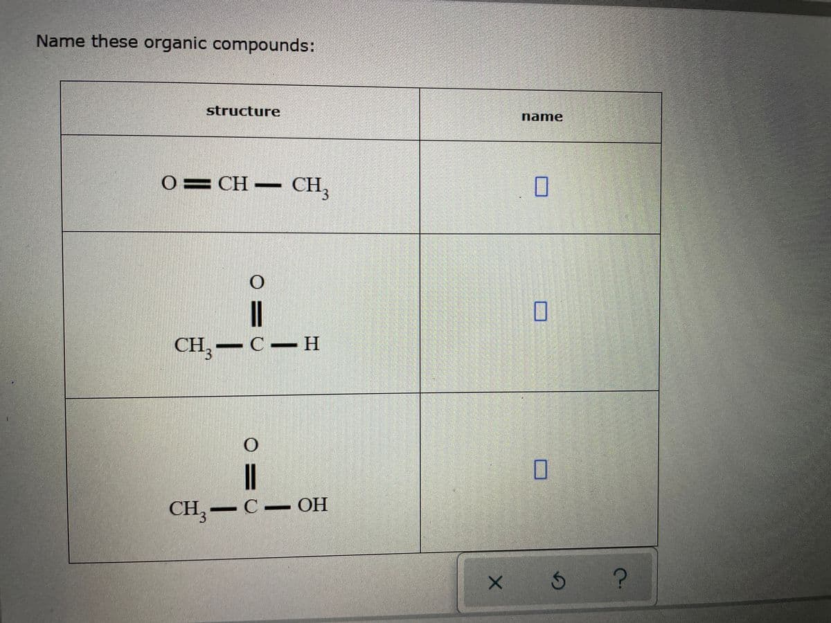 Name these organic compounds:
structure
name
O= CH CH,
CH,
— С — Н
CH, — С — ОН
- OH
