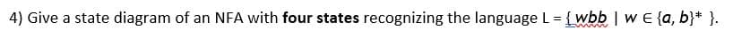 4) Give a state diagram of an NFA with four states recognizing the language L = {wbb | w = {a, b}* }.