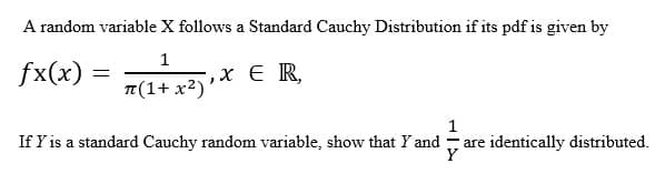 A random variable X follows a Standard Cauchy Distribution if its pdf is given by
1
, x ER,
π(1+x²)
fx(x) =
=
1
are identically distributed.
If Y is a standard Cauchy random variable, show that Y and
Y
