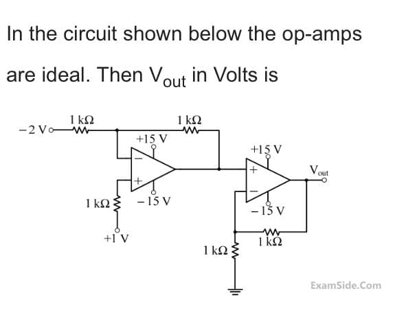 In the circuit shown below the op-amps
are ideal. Then Vout in Volts is
1 k2
-2 Vow-
1 k2
+15 V
+15 V
Vout
1 k2
- 15 V
- 13 V
+1 V
1 k
1 kn
ExamSide.Com
