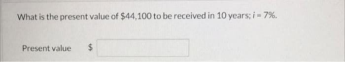 What is the present value of $44,100 to be received in 10 years; i 7%.
Present value
2$
