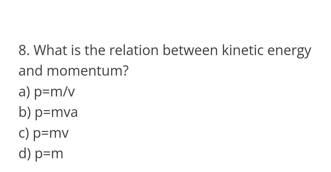 8. What is the relation between kinetic energy
and momentum?
a) p=m/v
b) p=mva
c) p=mv
d) p=m

