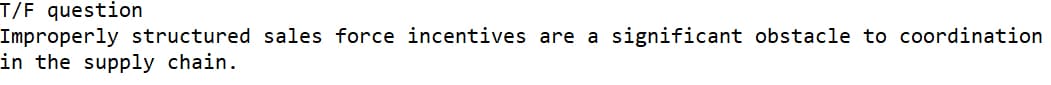 T/F question
Improperly structured sales force incentives are a significant obstacle to coordination
in the supply chain.