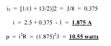 iz = [1/(1 + 13/2)]2 = 3/8 = 0.375
i = 2.5 + 0.375 - 1 =
1.875 A
p = i'R = (1.875)'3 = 10.55 watts
