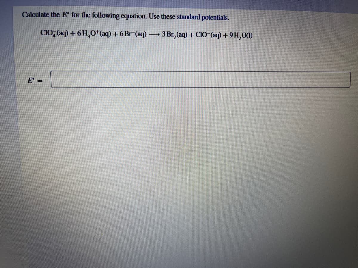 Calculate the E for the following equation. Use these standard potentials.
CIO (aq) + 6H₂O+ (aq) + 6 Br (aq)
→ 3 Br₂(aq) + CIO¯(aq) +9H₂O(1)