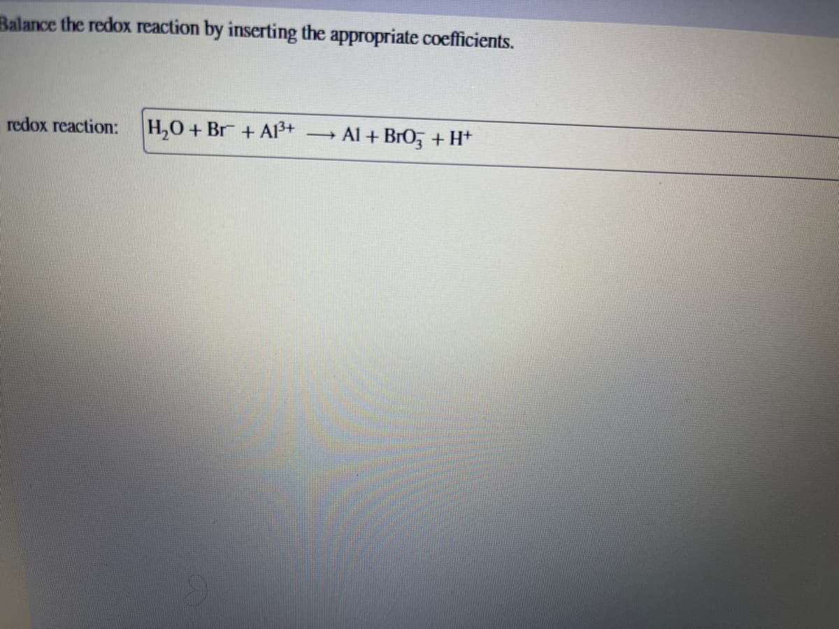 Balance the redox reaction by inserting the appropriate coefficients.
redox reaction:
H₂O + Br + A1³+
-
Al + BrO3 + H+