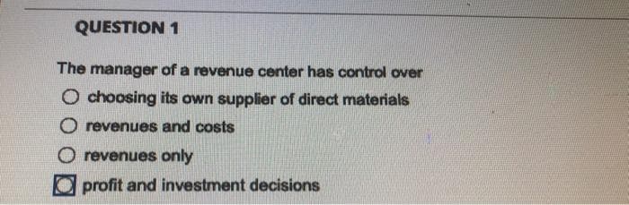 QUESTION 1
The manager of a revenue center has control over
O choosing its own supplier of direct materials
O revenues and costs
O revenues only
profit and investment decisions