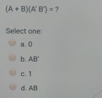 (A + B)(A' B') = ?
Select one:
a. O
b. AB'
c. 1
d. AB