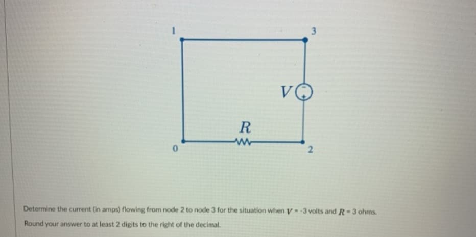 3
VO
R
Determine the current (in amps) flowing from node 2 to node 3 for the situation when y 3 volts and R-3 ohms.
Round your answer to at least 2 digits to the right of the decimal.
