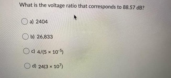 What is the voltage ratio that corresponds to 88.57 dB?
a) 2404
O b) 26,833
O c) 4/(5 × 105)
O d) 24(3 x 107)
