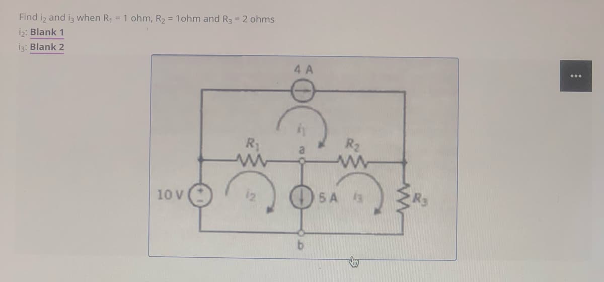 Find iz and iz when R, = 1 ohm, R2 = 1ohm and R3 = 2 ohms
i2: Blank 1
İz: Blank 2
4 A
...
R2
O SA
10 V
