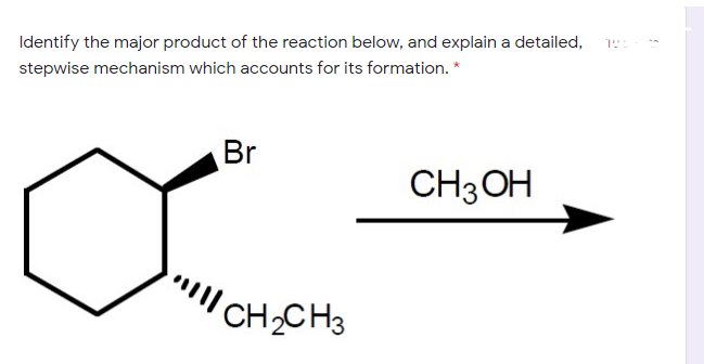 Identify the major product of the reaction below, and explain a detailed,
stepwise mechanism which accounts for its formation. *
Br
CH3 OH
CH,CH3
