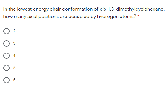 In the lowest energy chair conformation of cis-1,3-dimethylcyclohexane,
how many axial positions are occupied by hydrogen atoms? *
O 2
