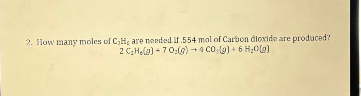 2. How many moles of C2H6 are needed if .554 mol of Carbon dioxide are
2 C2H6(g) +7 O2(g) → 4 CO2(g) + 6 H₂O(g)
produced?