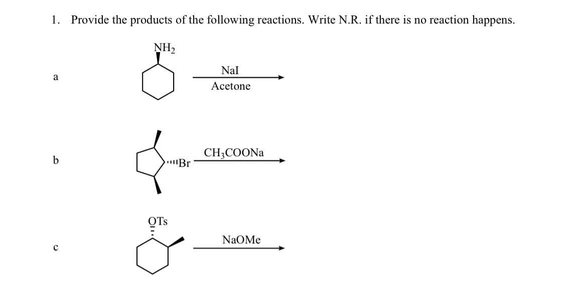 1. Provide the products of the following reactions. Write N.R. if there is no reaction happens.
NH₂
a
b
OTS
Br
Nal
Acetone
CH3COONa
NAOMe