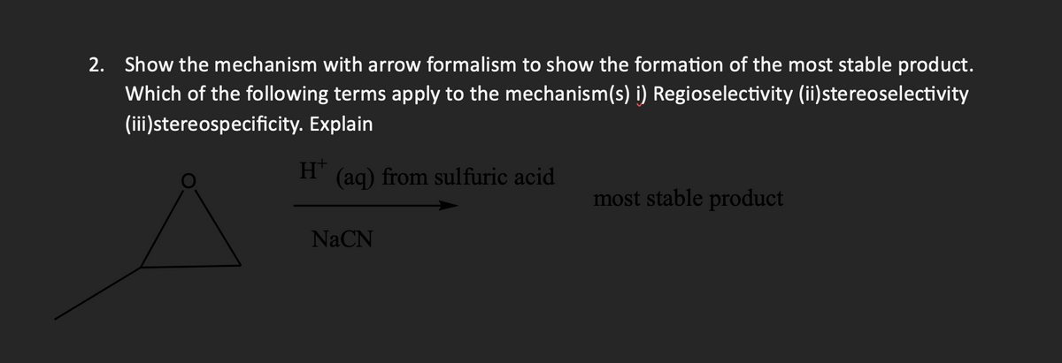 2. Show the mechanism with arrow formalism to show the formation of the most stable product.
Which of the following terms apply to the mechanism(s) i) Regioselectivity (ii)stereoselectivity
(iii)stereospecificity. Explain
H+
(aq) from sulfuric acid
NaCN
most stable product