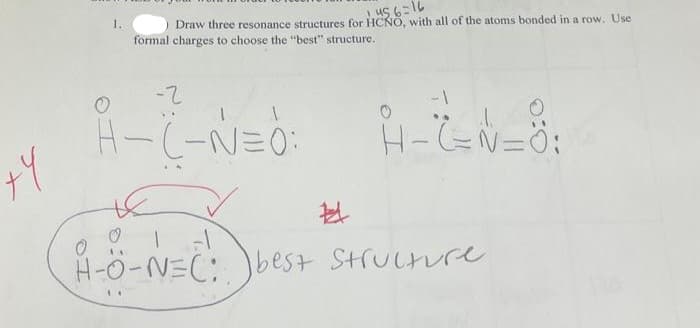 ty
1.
1456=16
Draw three resonance structures for HCNO, with all of the atoms bonded in a row. Use
formal charges to choose the "best" structure.
-2
-1
A-Z-№=0: _H-Z=N=8:
14
#
1 -1
H-O-N=C: best structure
de