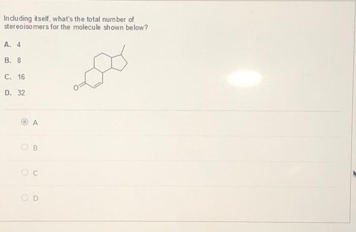Including itself, what's the total number of
stereoisomers for the molecule shown below?
A. 4
B. 8
C. 16
D. 32
A
B
OC
D